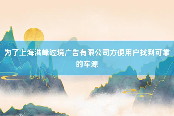 为了上海洪峰过境广告有限公司方便用户找到可靠的车源