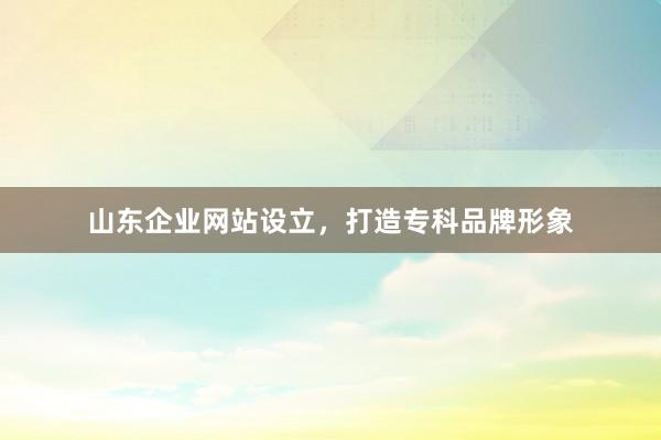 山东企业网站设立,打造专科品牌形象