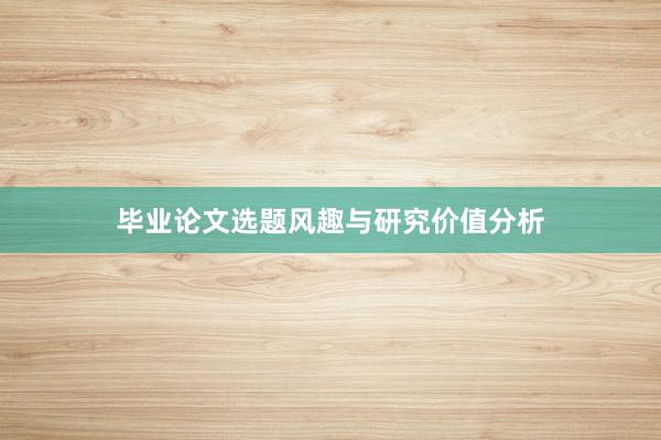 毕业论文选题风趣与研究价值分析