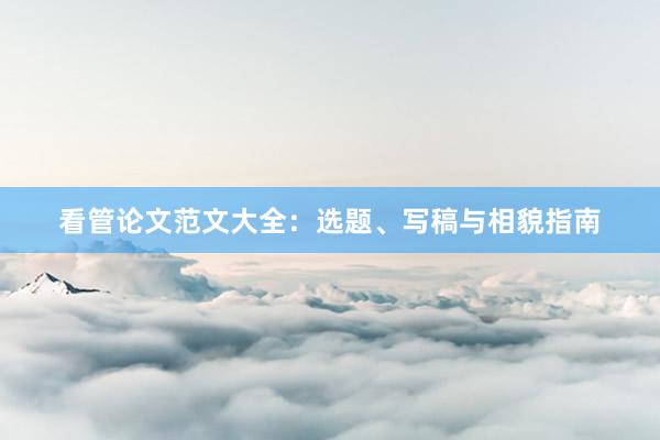 看管论文范文大全：选题、写稿与相貌指南